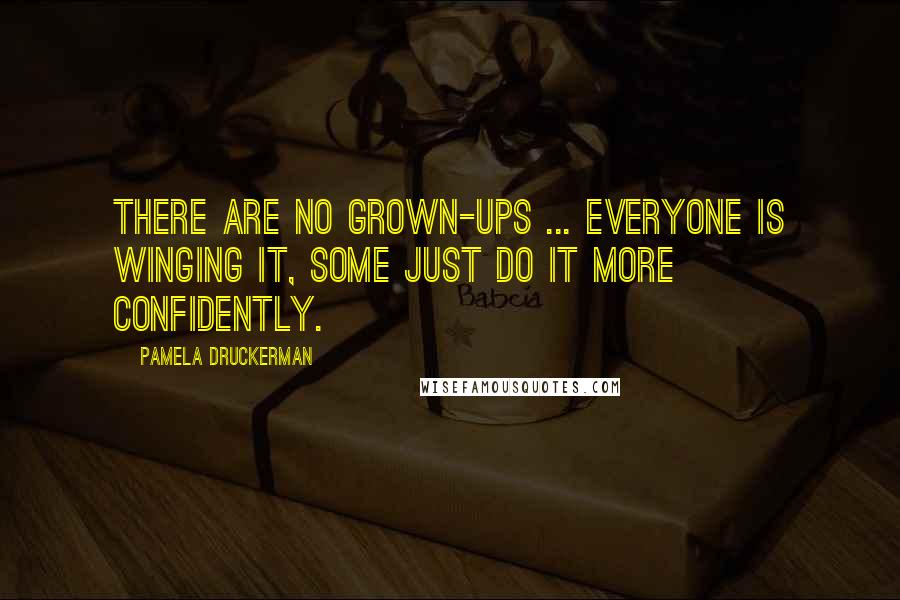 Pamela Druckerman Quotes: There are no grown-ups ... Everyone is winging it, some just do it more confidently.