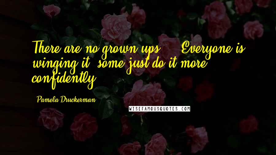 Pamela Druckerman Quotes: There are no grown-ups ... Everyone is winging it, some just do it more confidently.