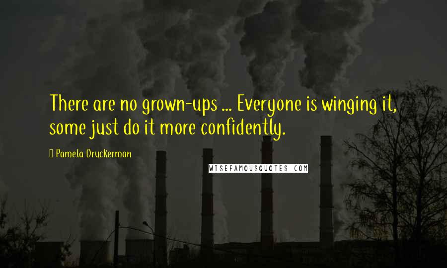 Pamela Druckerman Quotes: There are no grown-ups ... Everyone is winging it, some just do it more confidently.