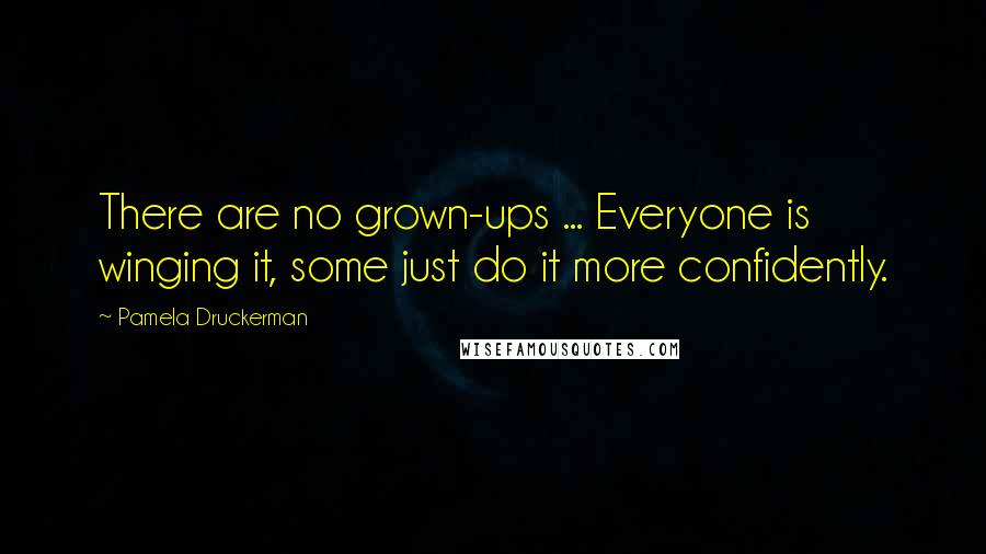 Pamela Druckerman Quotes: There are no grown-ups ... Everyone is winging it, some just do it more confidently.