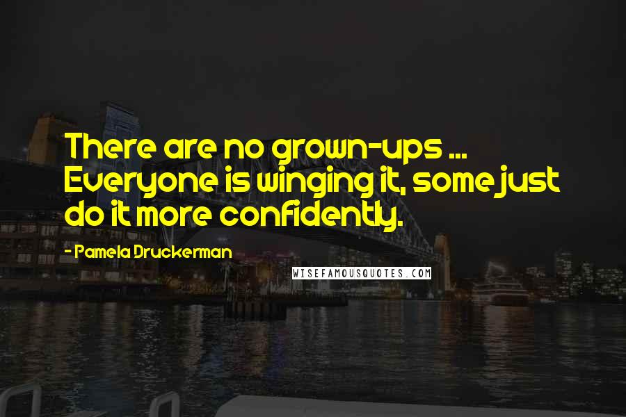 Pamela Druckerman Quotes: There are no grown-ups ... Everyone is winging it, some just do it more confidently.