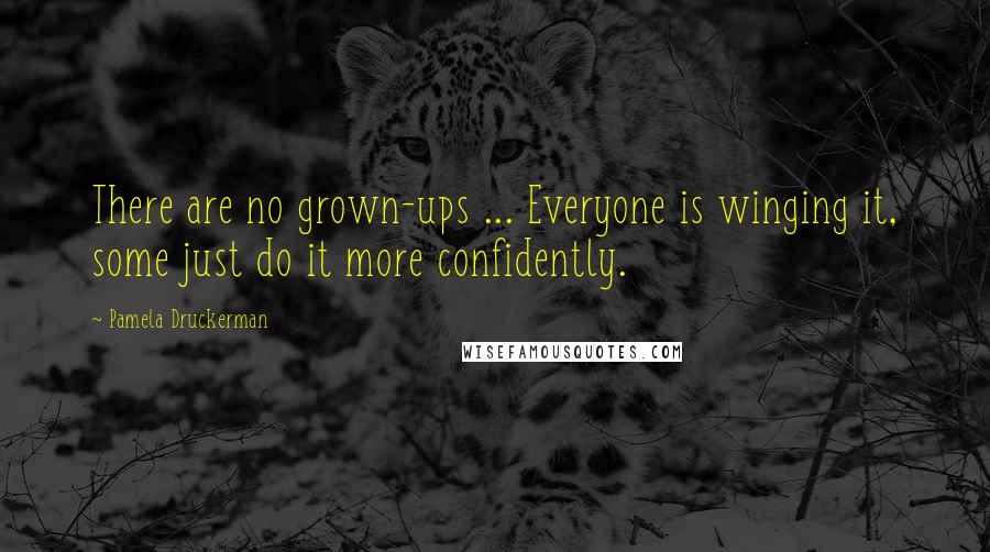 Pamela Druckerman Quotes: There are no grown-ups ... Everyone is winging it, some just do it more confidently.