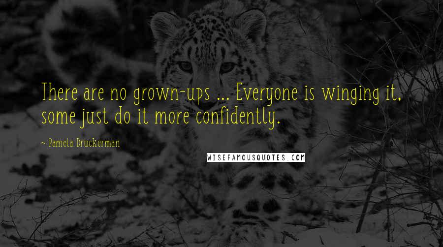 Pamela Druckerman Quotes: There are no grown-ups ... Everyone is winging it, some just do it more confidently.