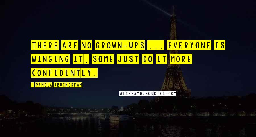 Pamela Druckerman Quotes: There are no grown-ups ... Everyone is winging it, some just do it more confidently.