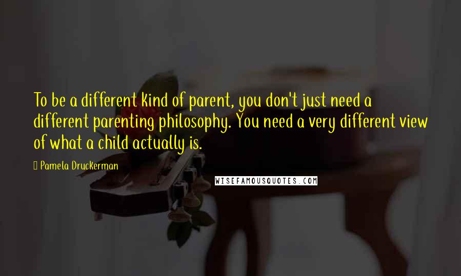 Pamela Druckerman Quotes: To be a different kind of parent, you don't just need a different parenting philosophy. You need a very different view of what a child actually is.