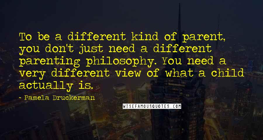 Pamela Druckerman Quotes: To be a different kind of parent, you don't just need a different parenting philosophy. You need a very different view of what a child actually is.