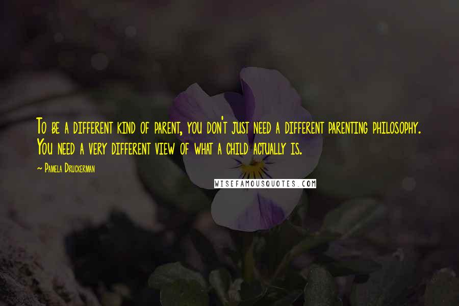 Pamela Druckerman Quotes: To be a different kind of parent, you don't just need a different parenting philosophy. You need a very different view of what a child actually is.