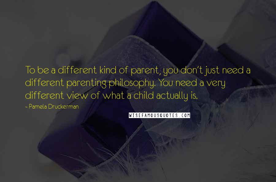 Pamela Druckerman Quotes: To be a different kind of parent, you don't just need a different parenting philosophy. You need a very different view of what a child actually is.