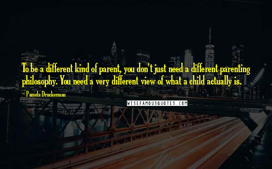 Pamela Druckerman Quotes: To be a different kind of parent, you don't just need a different parenting philosophy. You need a very different view of what a child actually is.