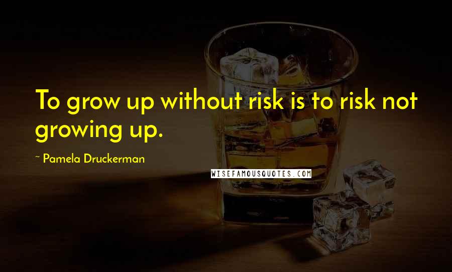 Pamela Druckerman Quotes: To grow up without risk is to risk not growing up.