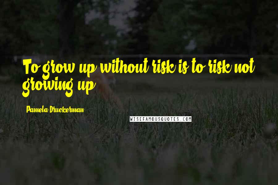 Pamela Druckerman Quotes: To grow up without risk is to risk not growing up.