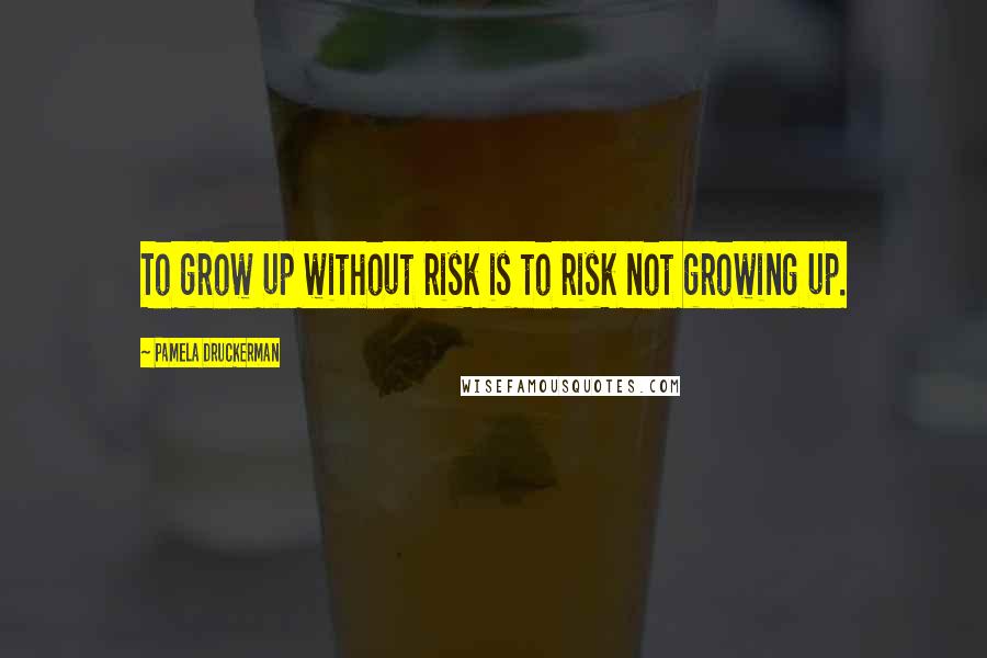 Pamela Druckerman Quotes: To grow up without risk is to risk not growing up.