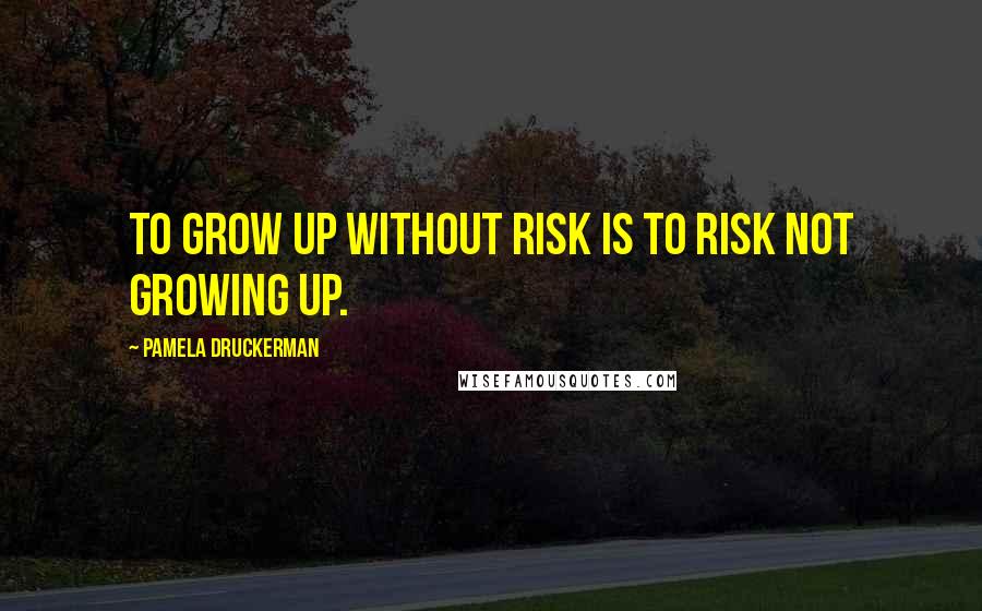 Pamela Druckerman Quotes: To grow up without risk is to risk not growing up.