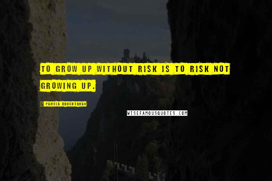 Pamela Druckerman Quotes: To grow up without risk is to risk not growing up.