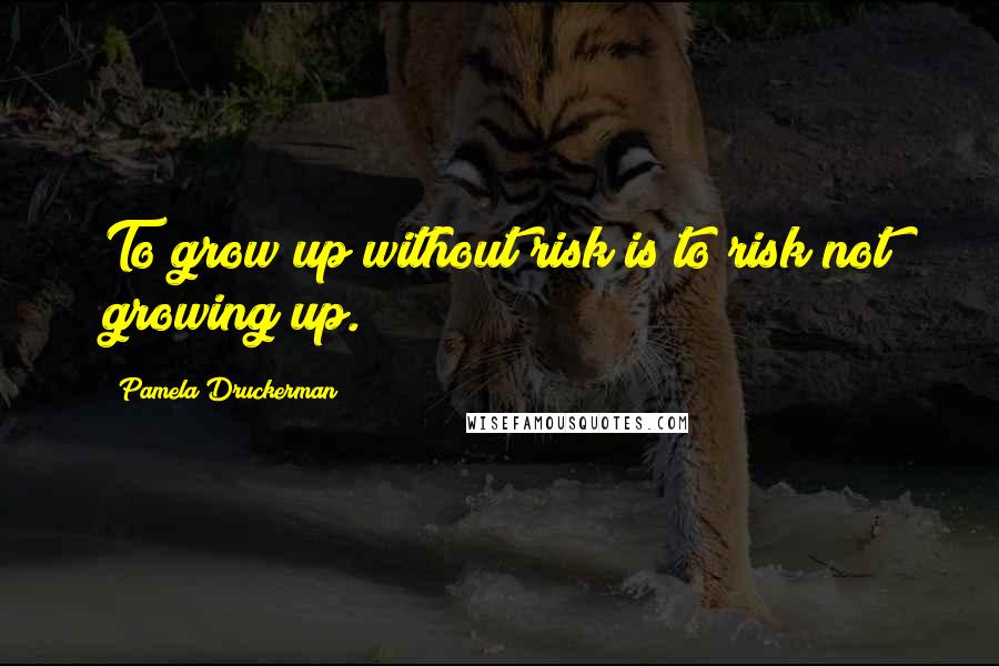 Pamela Druckerman Quotes: To grow up without risk is to risk not growing up.