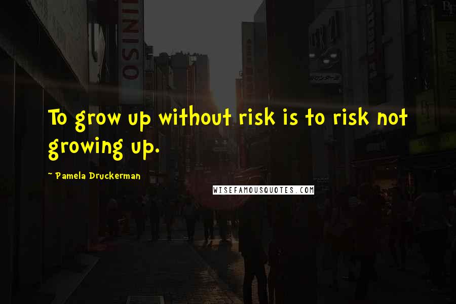 Pamela Druckerman Quotes: To grow up without risk is to risk not growing up.