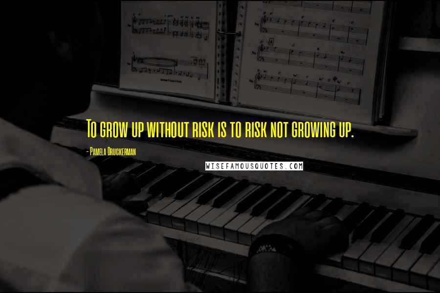 Pamela Druckerman Quotes: To grow up without risk is to risk not growing up.