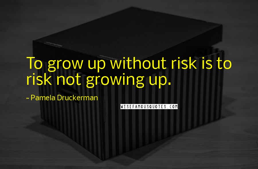 Pamela Druckerman Quotes: To grow up without risk is to risk not growing up.