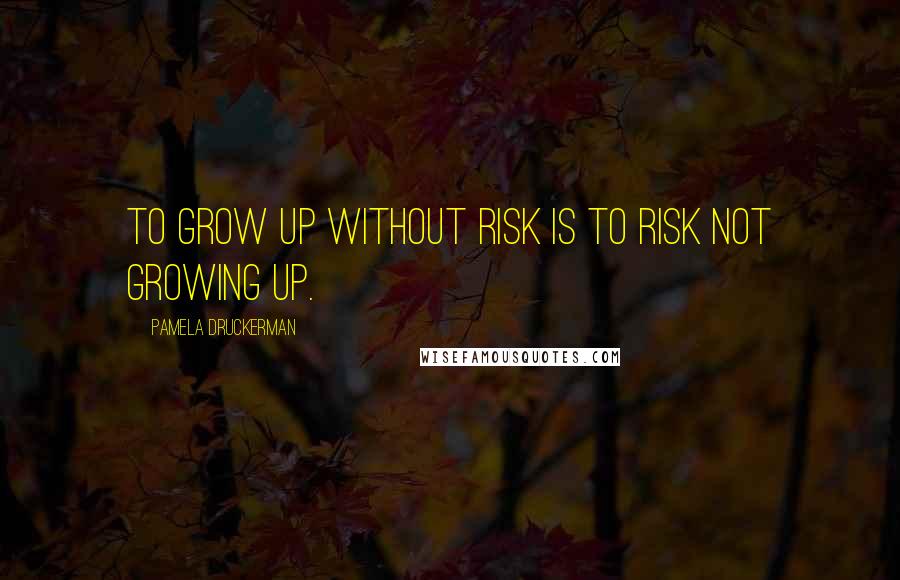 Pamela Druckerman Quotes: To grow up without risk is to risk not growing up.