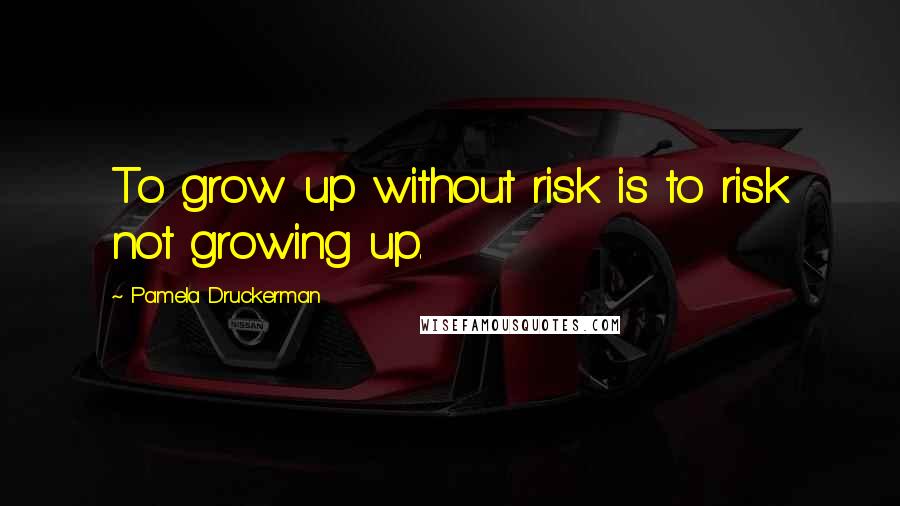 Pamela Druckerman Quotes: To grow up without risk is to risk not growing up.