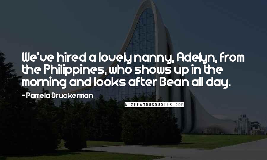 Pamela Druckerman Quotes: We've hired a lovely nanny, Adelyn, from the Philippines, who shows up in the morning and looks after Bean all day.