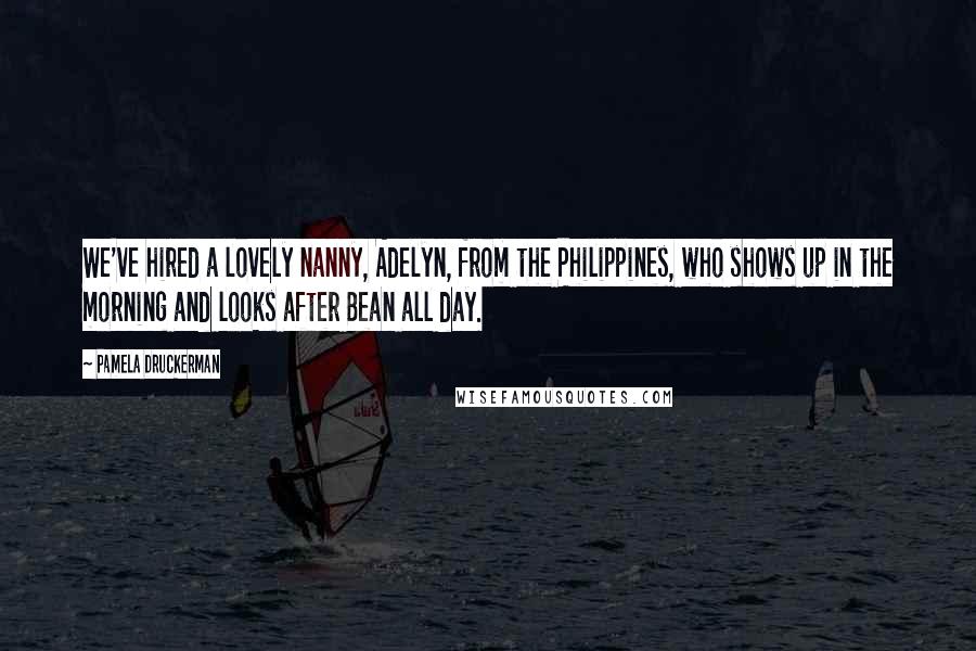 Pamela Druckerman Quotes: We've hired a lovely nanny, Adelyn, from the Philippines, who shows up in the morning and looks after Bean all day.