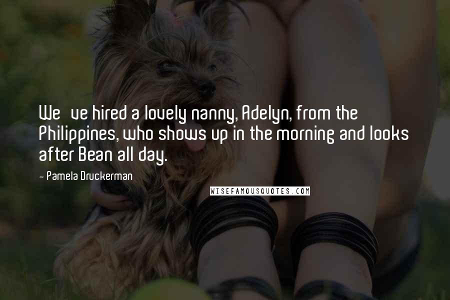 Pamela Druckerman Quotes: We've hired a lovely nanny, Adelyn, from the Philippines, who shows up in the morning and looks after Bean all day.