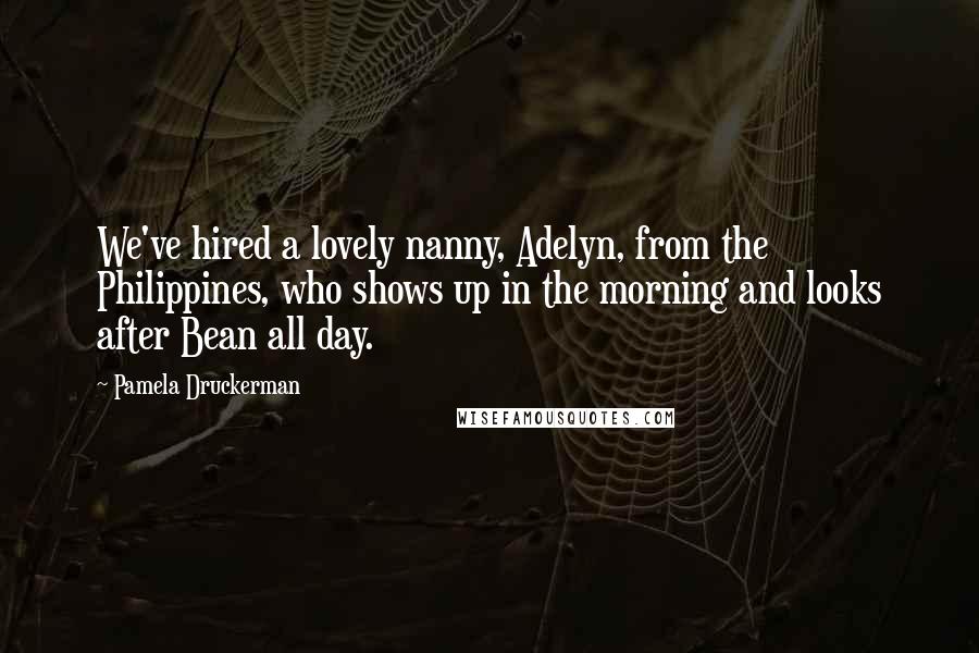 Pamela Druckerman Quotes: We've hired a lovely nanny, Adelyn, from the Philippines, who shows up in the morning and looks after Bean all day.