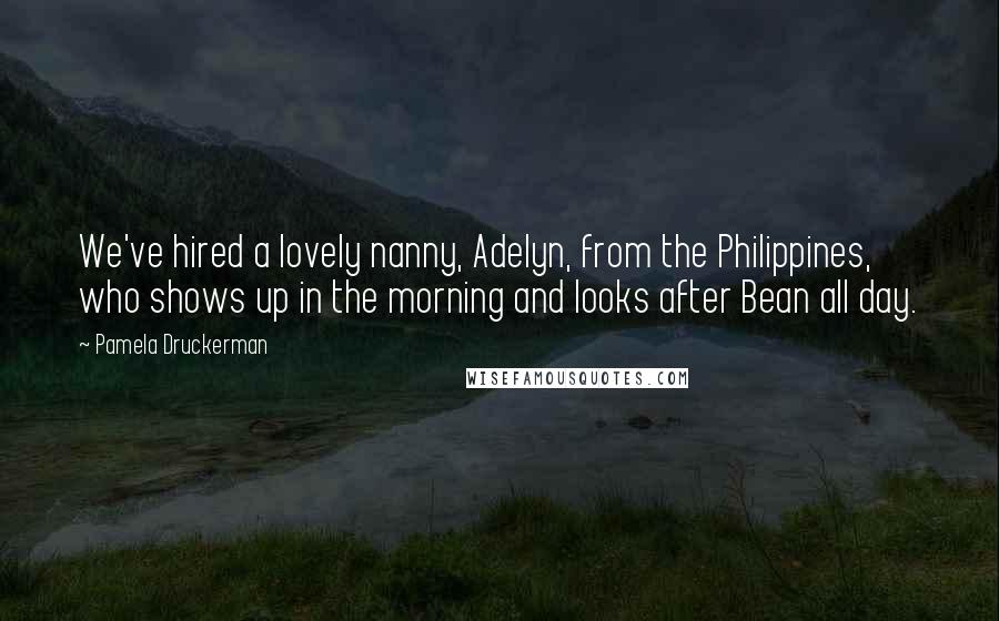 Pamela Druckerman Quotes: We've hired a lovely nanny, Adelyn, from the Philippines, who shows up in the morning and looks after Bean all day.