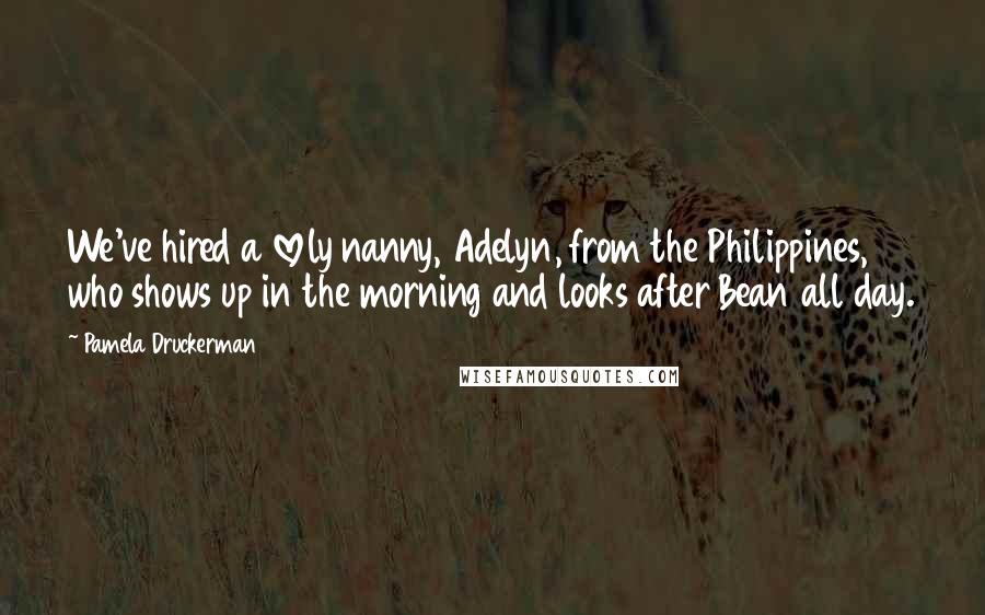 Pamela Druckerman Quotes: We've hired a lovely nanny, Adelyn, from the Philippines, who shows up in the morning and looks after Bean all day.