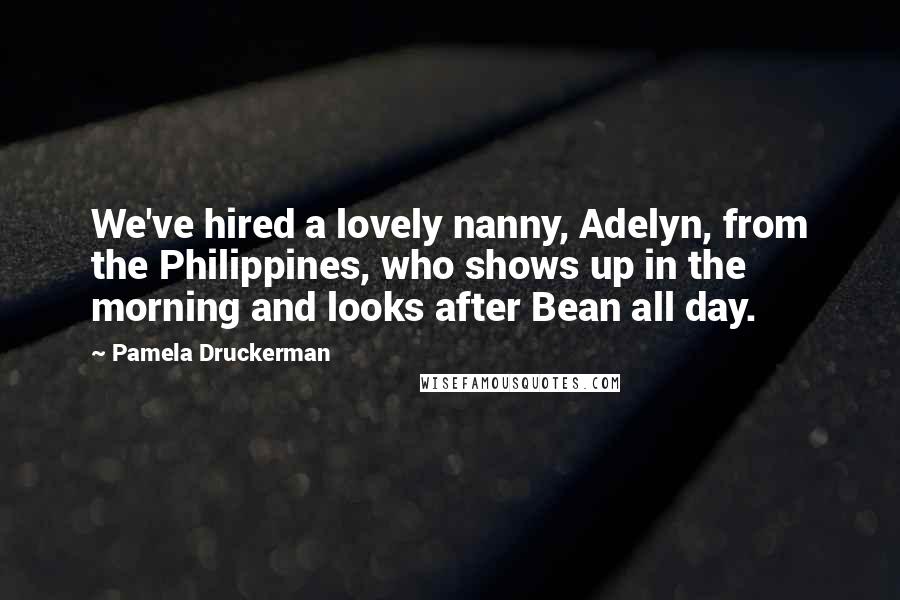 Pamela Druckerman Quotes: We've hired a lovely nanny, Adelyn, from the Philippines, who shows up in the morning and looks after Bean all day.