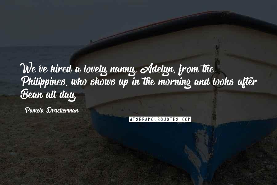 Pamela Druckerman Quotes: We've hired a lovely nanny, Adelyn, from the Philippines, who shows up in the morning and looks after Bean all day.