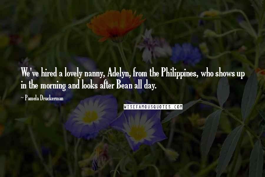 Pamela Druckerman Quotes: We've hired a lovely nanny, Adelyn, from the Philippines, who shows up in the morning and looks after Bean all day.