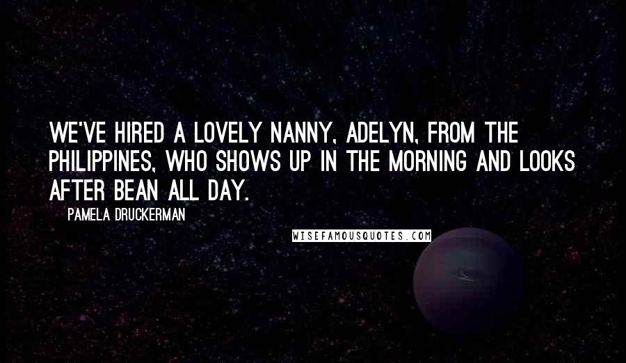 Pamela Druckerman Quotes: We've hired a lovely nanny, Adelyn, from the Philippines, who shows up in the morning and looks after Bean all day.