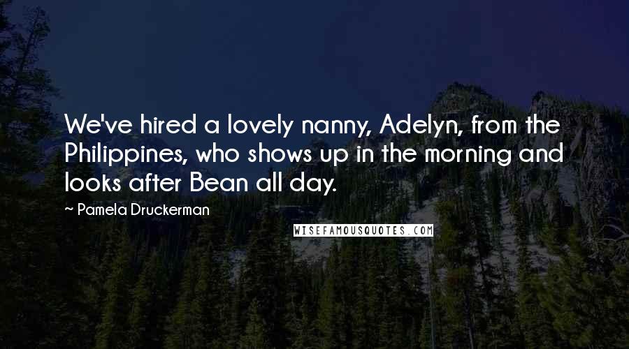 Pamela Druckerman Quotes: We've hired a lovely nanny, Adelyn, from the Philippines, who shows up in the morning and looks after Bean all day.