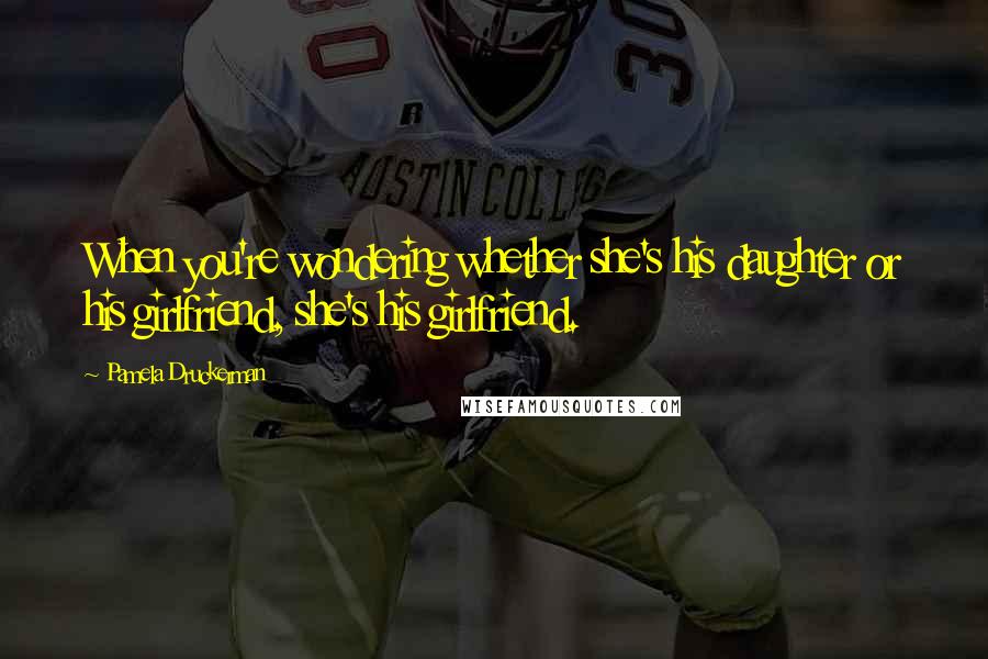 Pamela Druckerman Quotes: When you're wondering whether she's his daughter or his girlfriend, she's his girlfriend.