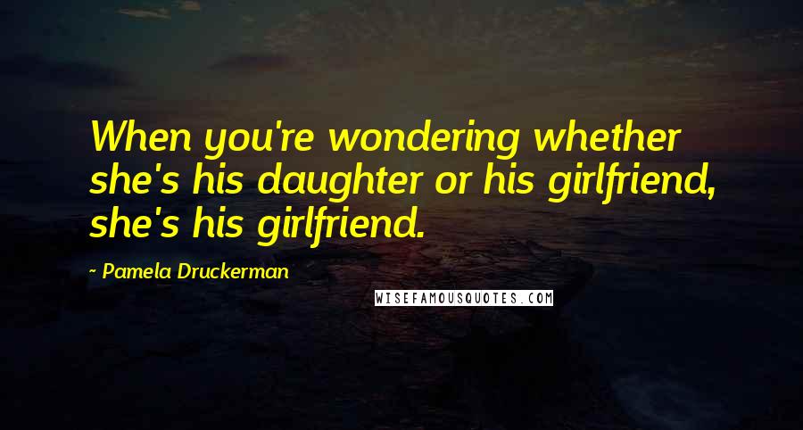 Pamela Druckerman Quotes: When you're wondering whether she's his daughter or his girlfriend, she's his girlfriend.