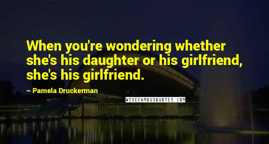 Pamela Druckerman Quotes: When you're wondering whether she's his daughter or his girlfriend, she's his girlfriend.