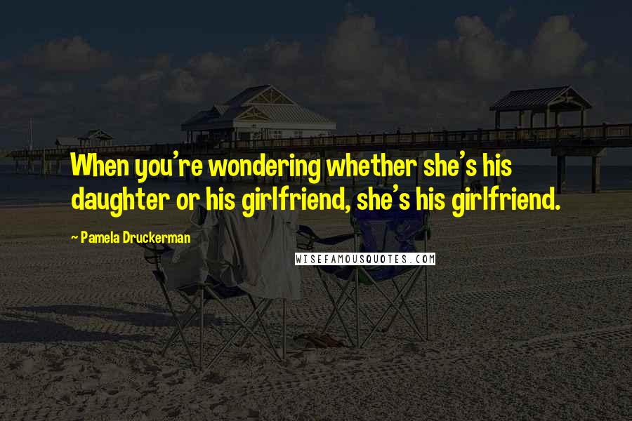 Pamela Druckerman Quotes: When you're wondering whether she's his daughter or his girlfriend, she's his girlfriend.
