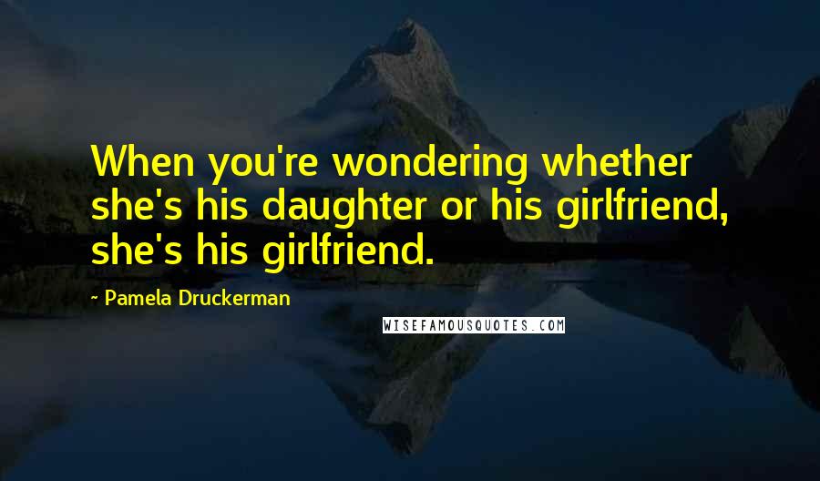 Pamela Druckerman Quotes: When you're wondering whether she's his daughter or his girlfriend, she's his girlfriend.
