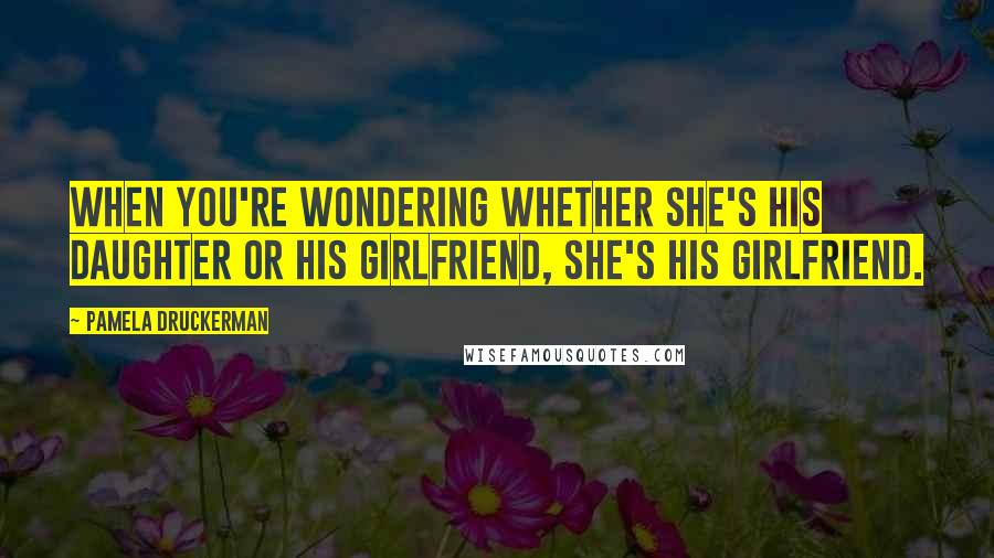 Pamela Druckerman Quotes: When you're wondering whether she's his daughter or his girlfriend, she's his girlfriend.