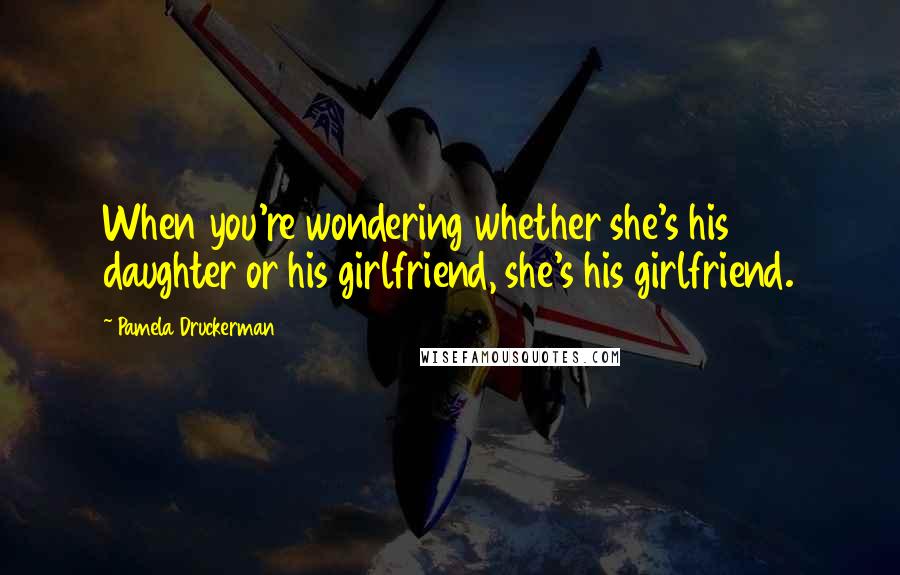 Pamela Druckerman Quotes: When you're wondering whether she's his daughter or his girlfriend, she's his girlfriend.