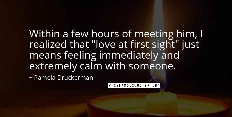Pamela Druckerman Quotes: Within a few hours of meeting him, I realized that "love at first sight" just means feeling immediately and extremely calm with someone.
