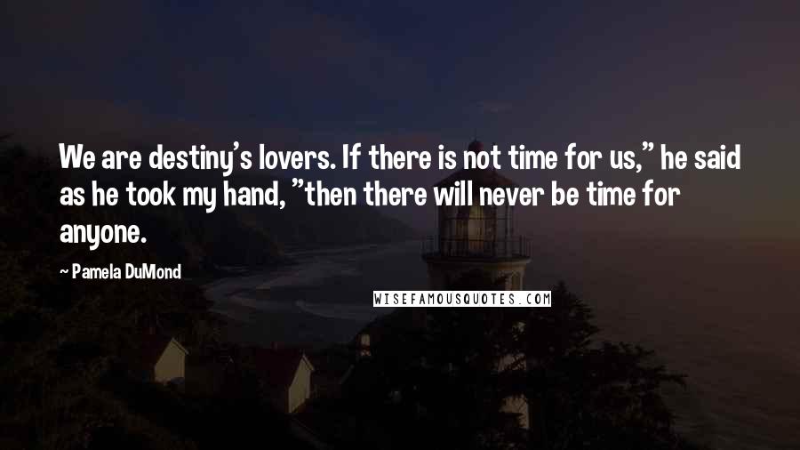 Pamela DuMond Quotes: We are destiny's lovers. If there is not time for us," he said as he took my hand, "then there will never be time for anyone.