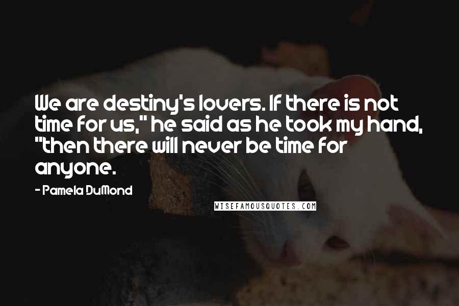 Pamela DuMond Quotes: We are destiny's lovers. If there is not time for us," he said as he took my hand, "then there will never be time for anyone.