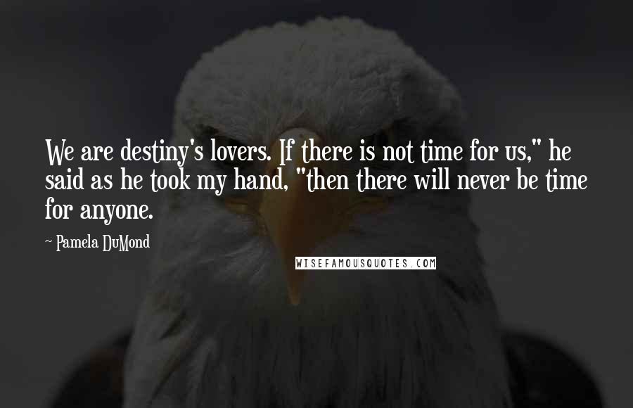 Pamela DuMond Quotes: We are destiny's lovers. If there is not time for us," he said as he took my hand, "then there will never be time for anyone.