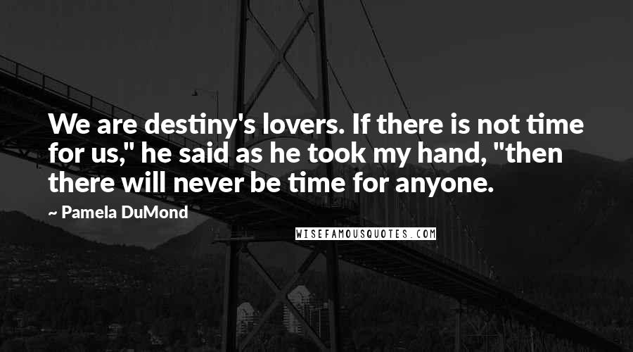 Pamela DuMond Quotes: We are destiny's lovers. If there is not time for us," he said as he took my hand, "then there will never be time for anyone.