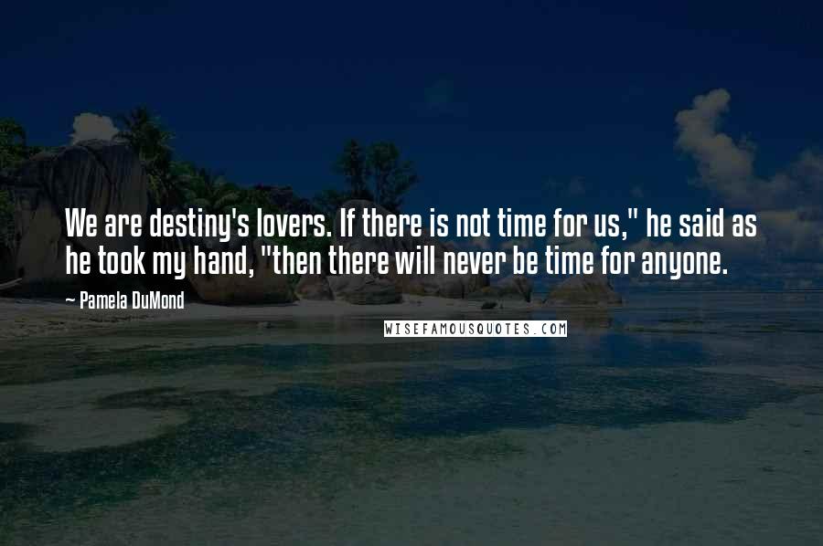 Pamela DuMond Quotes: We are destiny's lovers. If there is not time for us," he said as he took my hand, "then there will never be time for anyone.