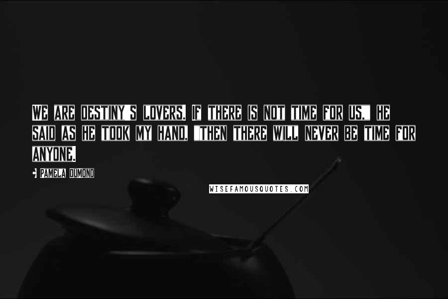 Pamela DuMond Quotes: We are destiny's lovers. If there is not time for us," he said as he took my hand, "then there will never be time for anyone.