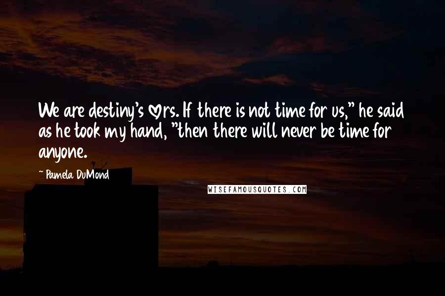 Pamela DuMond Quotes: We are destiny's lovers. If there is not time for us," he said as he took my hand, "then there will never be time for anyone.